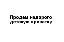 Продам недорого детскую кроватку